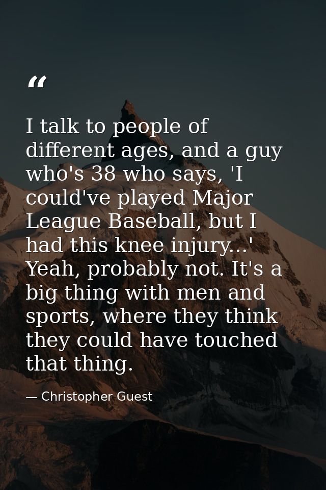 I talk to people of different ages, and a guy who's 38 who says, 'I could've played Major League Baseball, but I had thi — Christopher Guest
