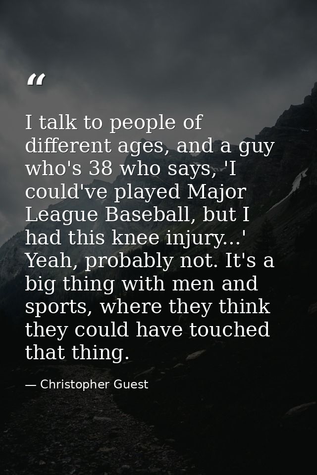 I talk to people of different ages, and a guy who's 38 who says, 'I could've played Major League Baseball, but I had thi — Christopher Guest
