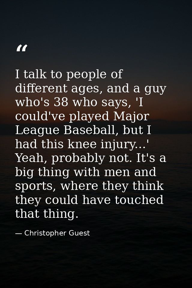 I talk to people of different ages, and a guy who's 38 who says, 'I could've played Major League Baseball, but I had thi — Christopher Guest