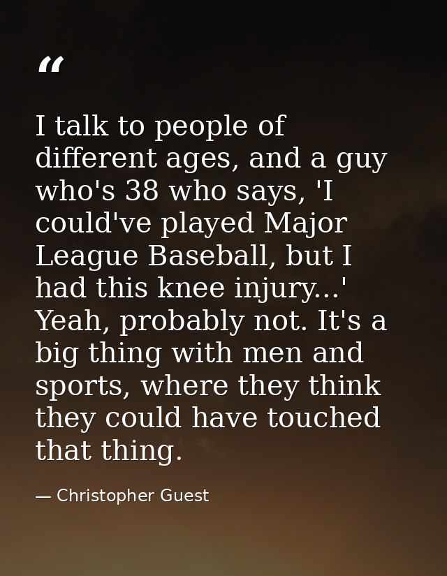 I talk to people of different ages, and a guy who's 38 who says, 'I could've played Major League Baseball, but I had thi — Christopher Guest