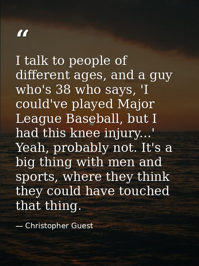 I talk to people of different ages, and a guy who's 38 who says, 'I could've played Major League Baseball, but I had thi — Christopher Guest