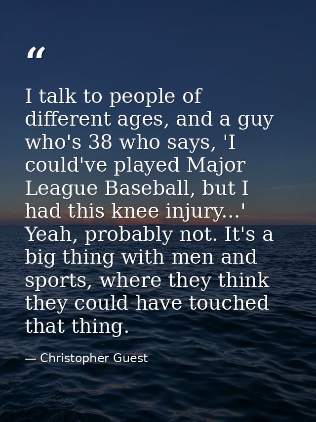 I talk to people of different ages, and a guy who's 38 who says, 'I could've played Major League Baseball, but I had thi — Christopher Guest