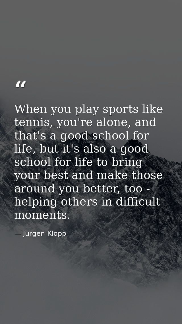 When you play sports like tennis, you're alone, and that's a good school for life, but it's also a good school for life  — Jurgen Klopp