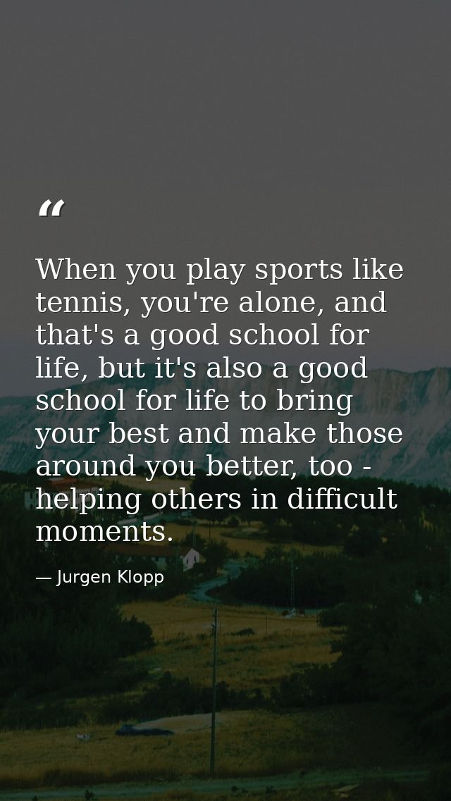 When you play sports like tennis, you're alone, and that's a good school for life, but it's also a good school for life  — Jurgen Klopp