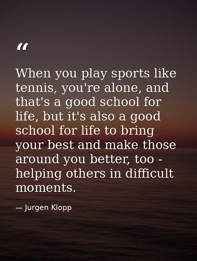 When you play sports like tennis, you're alone, and that's a good school for life, but it's also a good school for life  — Jurgen Klopp
