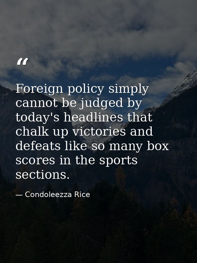 Foreign policy simply cannot be judged by today's headlines that chalk up victories and defeats like so many box scores  — Condoleezza Rice