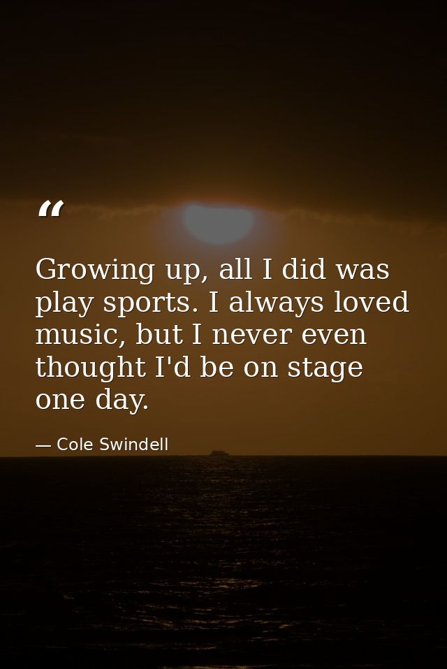 Growing up, all I did was play sports. I always loved music, but I never even thought I'd be on stage one day. — Cole Swindell