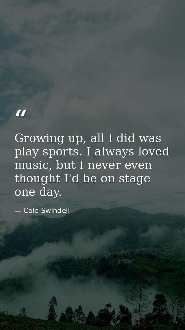 Growing up, all I did was play sports. I always loved music, but I never even thought I'd be on stage one day. — Cole Swindell