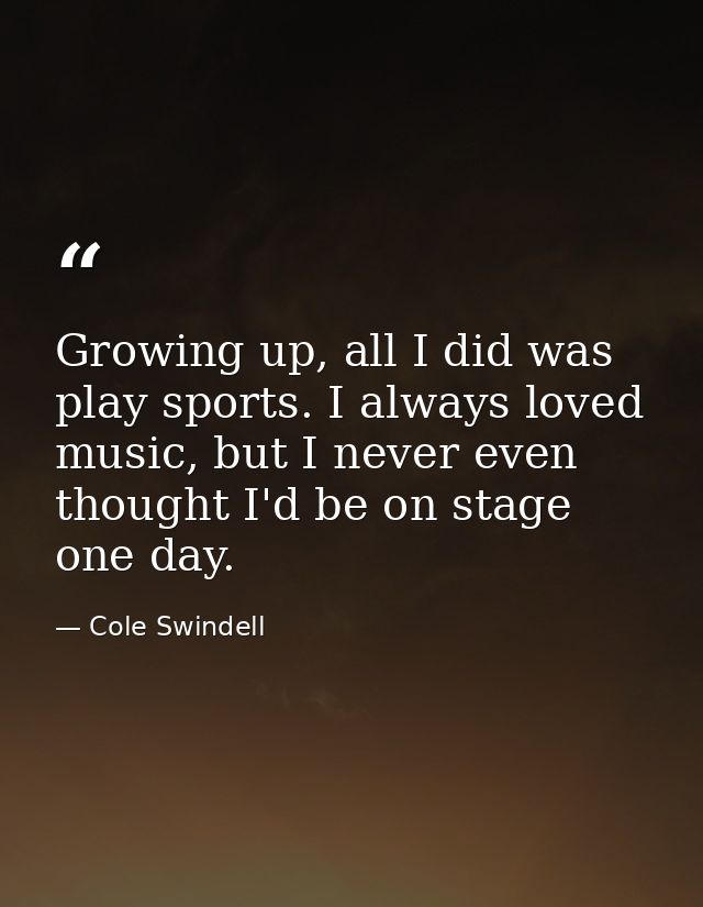 Growing up, all I did was play sports. I always loved music, but I never even thought I'd be on stage one day. — Cole Swindell