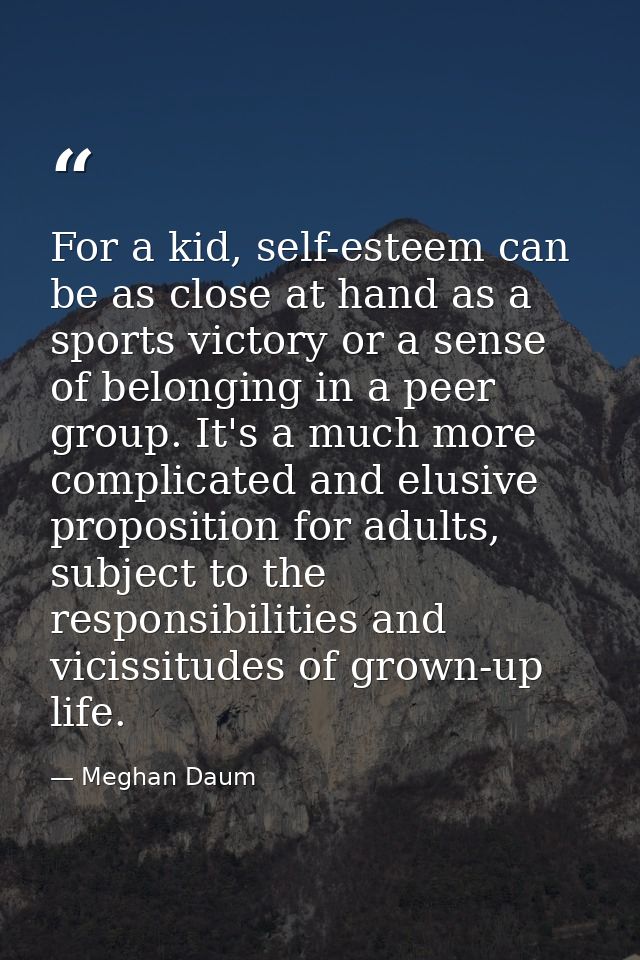 For a kid, self-esteem can be as close at hand as a sports victory or a sense of belonging in a peer group. It's a much  — Meghan Daum