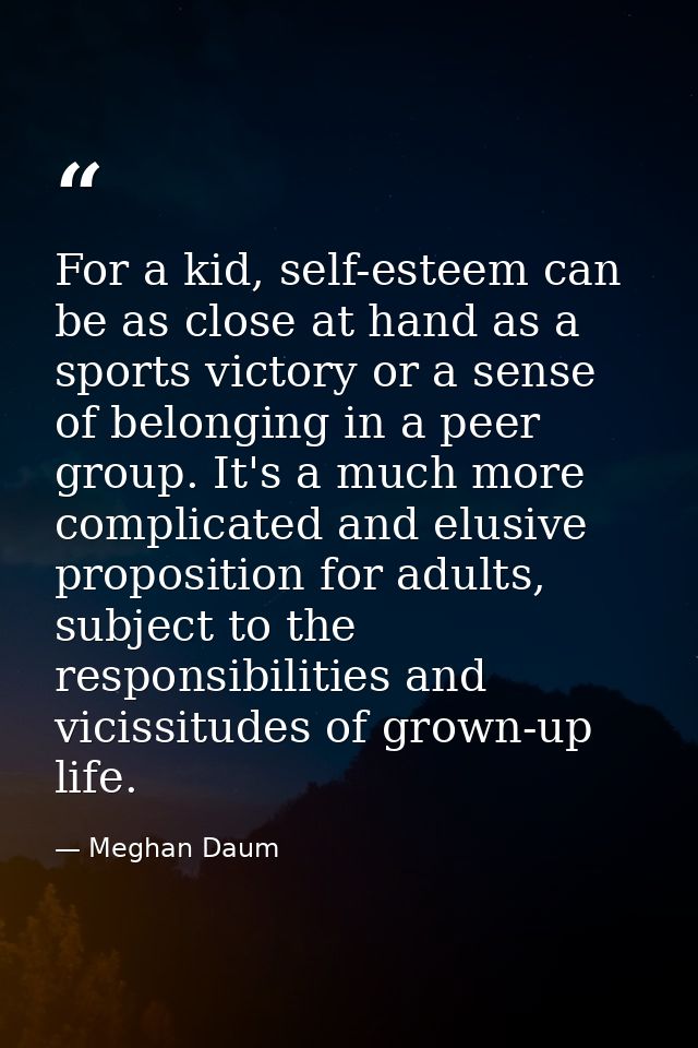 For a kid, self-esteem can be as close at hand as a sports victory or a sense of belonging in a peer group. It's a much  — Meghan Daum