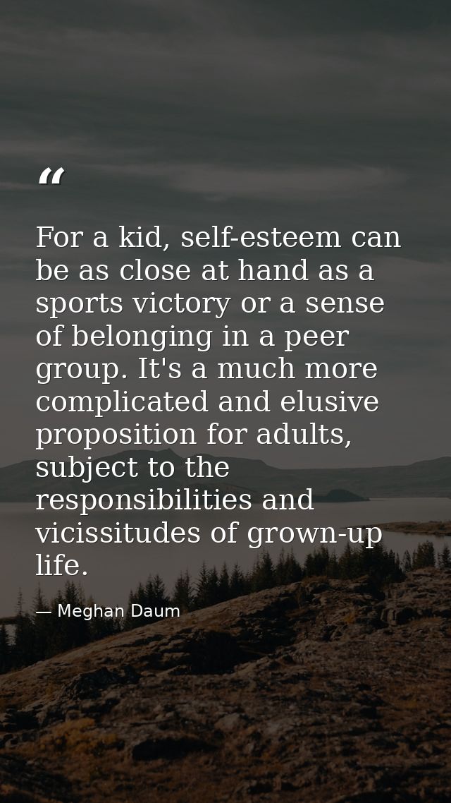 For a kid, self-esteem can be as close at hand as a sports victory or a sense of belonging in a peer group. It's a much  — Meghan Daum