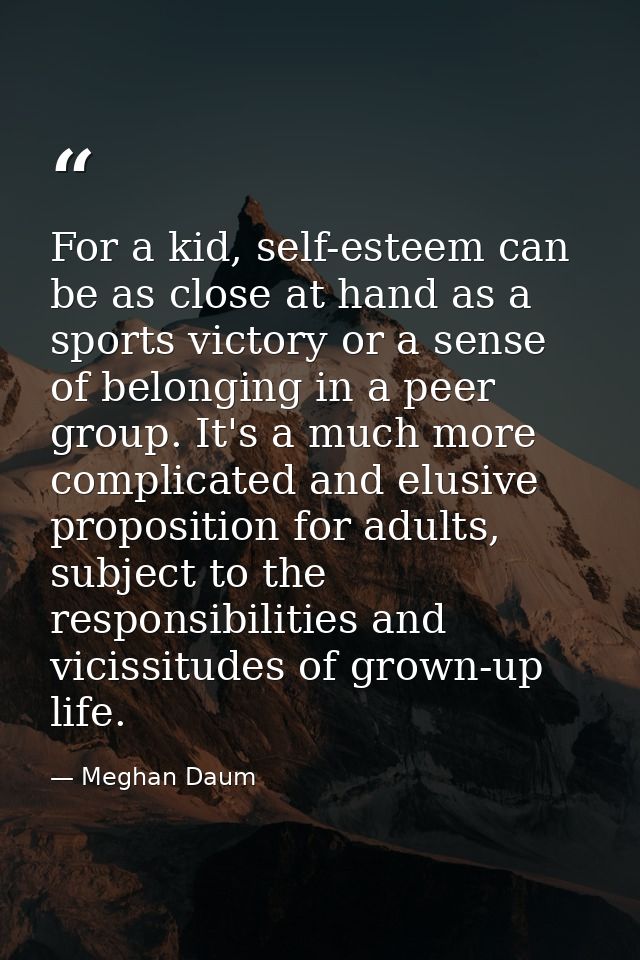 For a kid, self-esteem can be as close at hand as a sports victory or a sense of belonging in a peer group. It's a much  — Meghan Daum