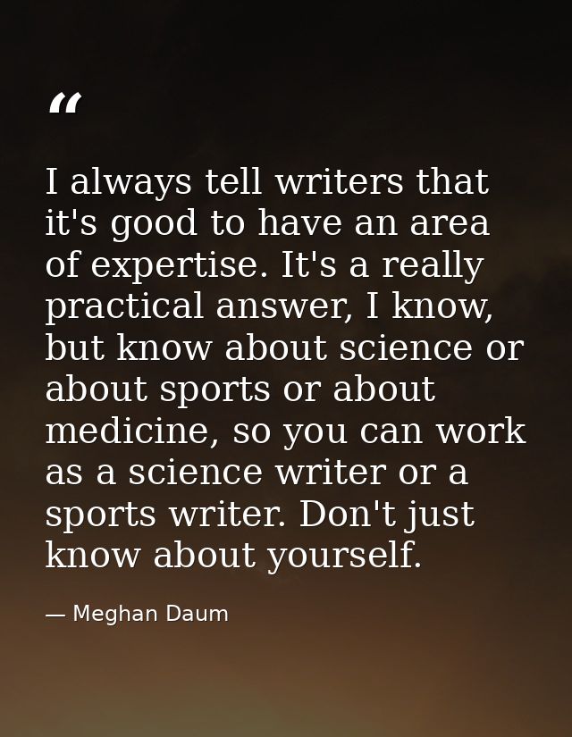 I always tell writers that it's good to have an area of expertise. It's a really practical answer, I know, but know abou — Meghan Daum