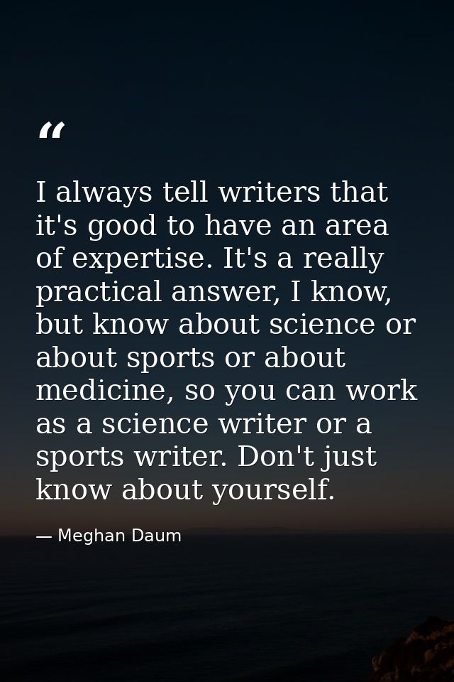 I always tell writers that it's good to have an area of expertise. It's a really practical answer, I know, but know abou — Meghan Daum