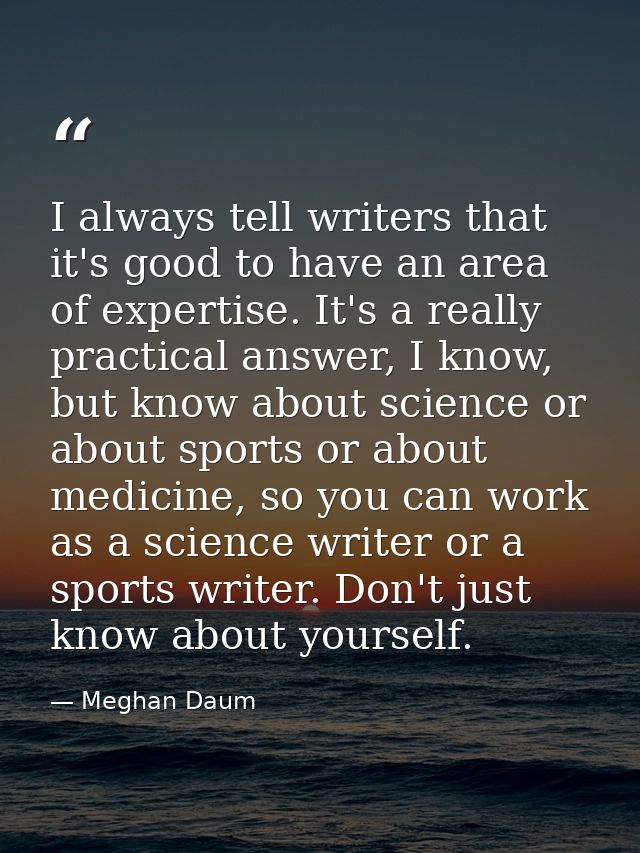 I always tell writers that it's good to have an area of expertise. It's a really practical answer, I know, but know abou — Meghan Daum