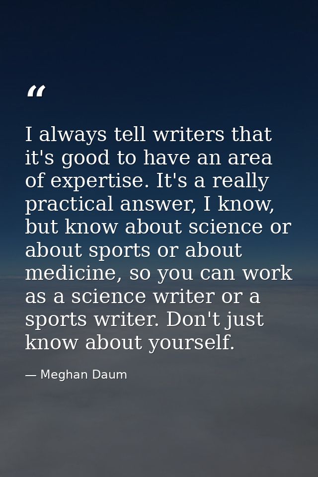 I always tell writers that it's good to have an area of expertise. It's a really practical answer, I know, but know abou — Meghan Daum