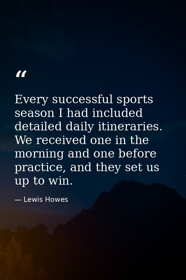 Every successful sports season I had included detailed daily itineraries. We received one in the morning and one before  — Lewis Howes