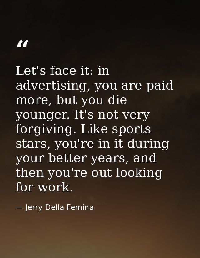 Let's face it: in advertising, you are paid more, but you die younger. It's not very forgiving. Like sports stars, you'r — Jerry Della Femina