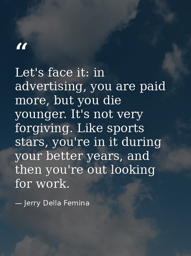Let's face it: in advertising, you are paid more, but you die younger. It's not very forgiving. Like sports stars, you'r — Jerry Della Femina