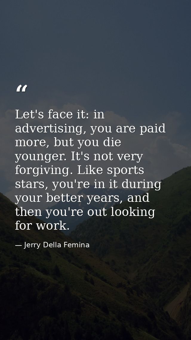 Let's face it: in advertising, you are paid more, but you die younger. It's not very forgiving. Like sports stars, you'r — Jerry Della Femina