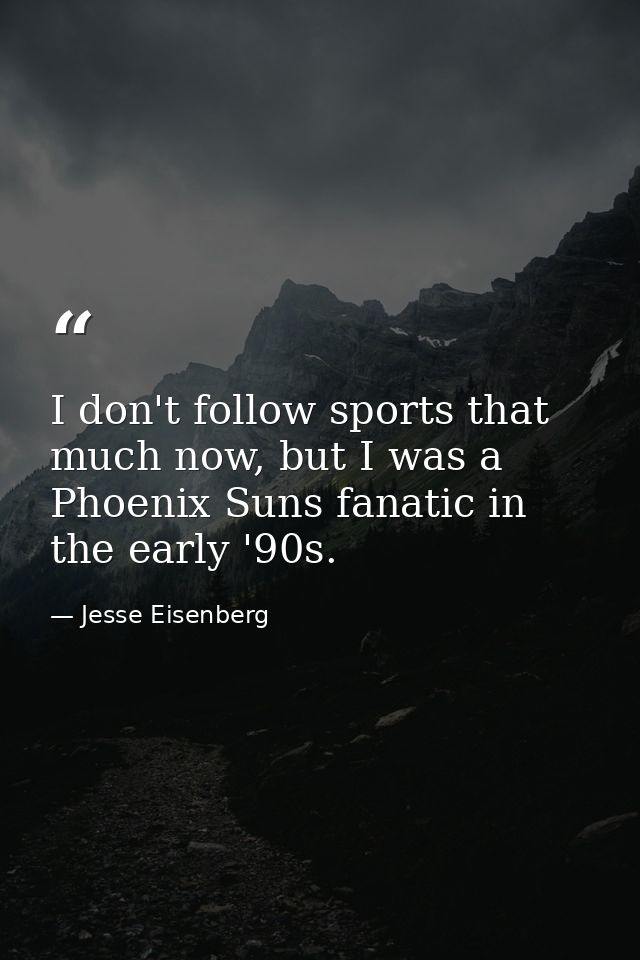 I don't follow sports that much now, but I was a Phoenix Suns fanatic in the early '90s. — Jesse Eisenberg