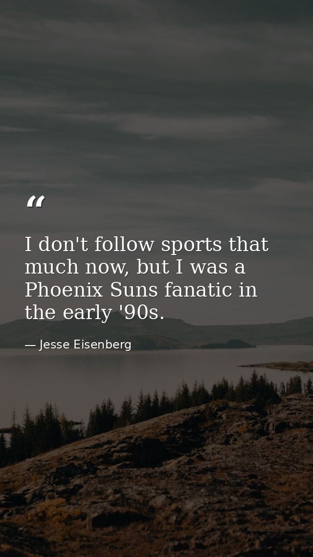 I don't follow sports that much now, but I was a Phoenix Suns fanatic in the early '90s. — Jesse Eisenberg