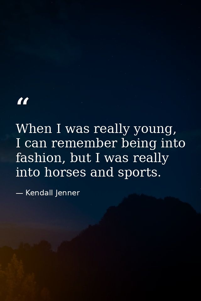 When I was really young, I can remember being into fashion, but I was really into horses and sports. — Kendall Jenner