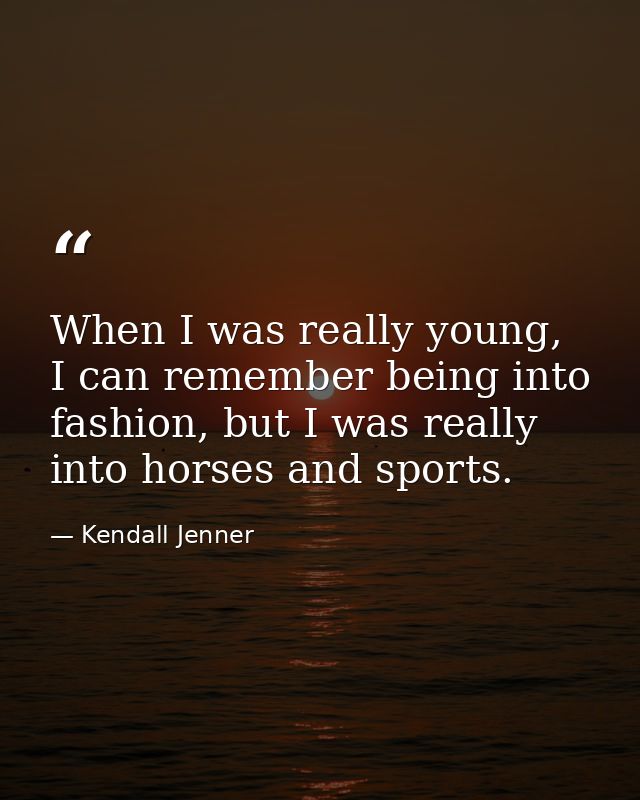 When I was really young, I can remember being into fashion, but I was really into horses and sports. — Kendall Jenner