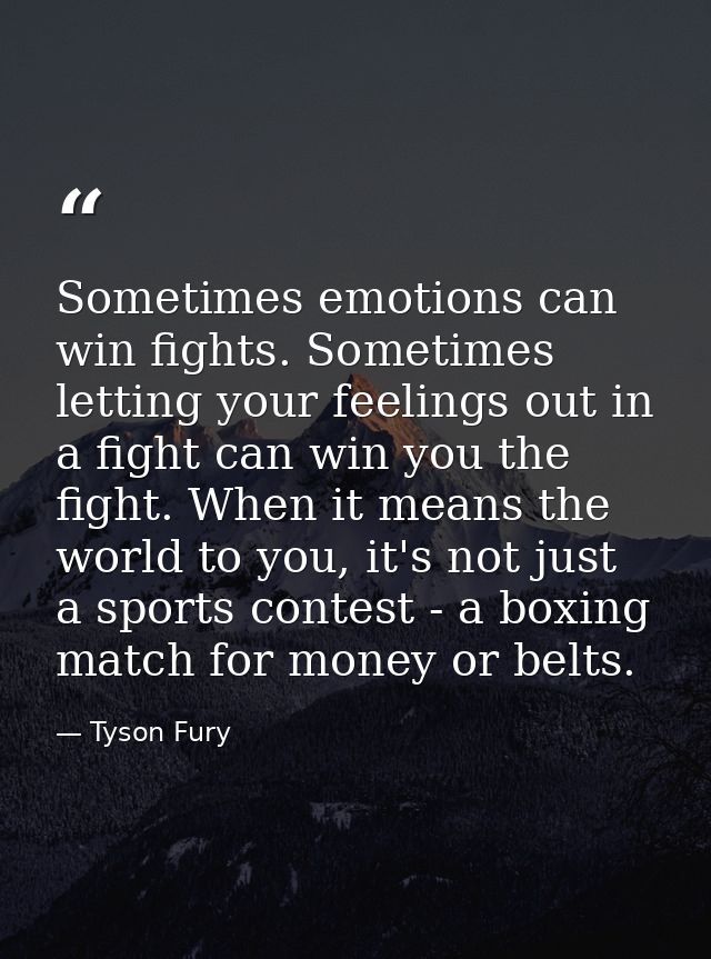 Sometimes emotions can win fights. Sometimes letting your feelings out in a fight can win you the fight. When it means t — Tyson Fury