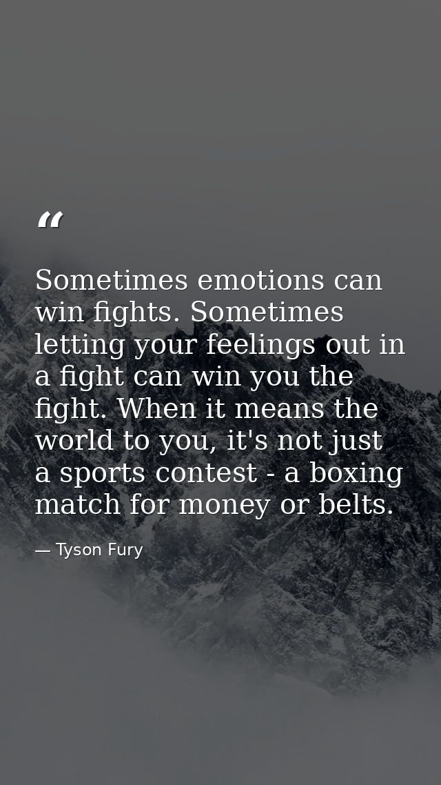 Sometimes emotions can win fights. Sometimes letting your feelings out in a fight can win you the fight. When it means t — Tyson Fury