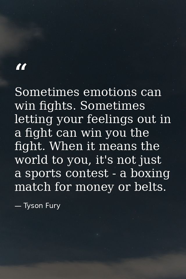Sometimes emotions can win fights. Sometimes letting your feelings out in a fight can win you the fight. When it means t — Tyson Fury