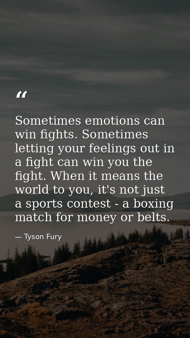 Sometimes emotions can win fights. Sometimes letting your feelings out in a fight can win you the fight. When it means t — Tyson Fury