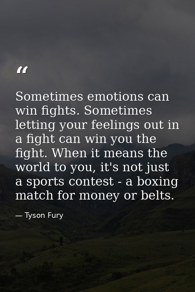 Sometimes emotions can win fights. Sometimes letting your feelings out in a fight can win you the fight. When it means t — Tyson Fury