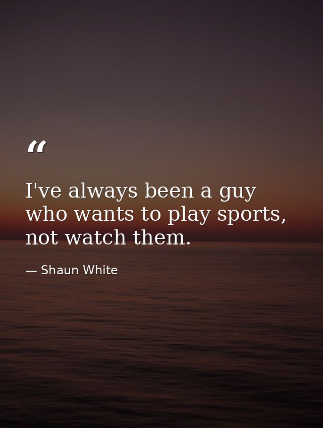 I've always been a guy who wants to play sports, not watch them. — Shaun White