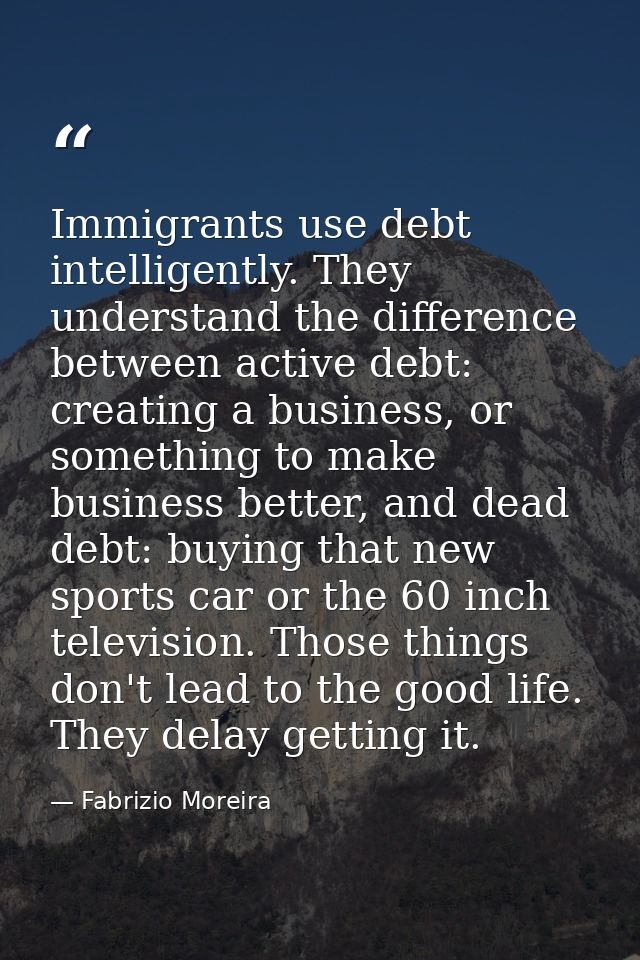 Immigrants use debt intelligently. They understand the difference between active debt: creating a business, or something — Fabrizio Moreira