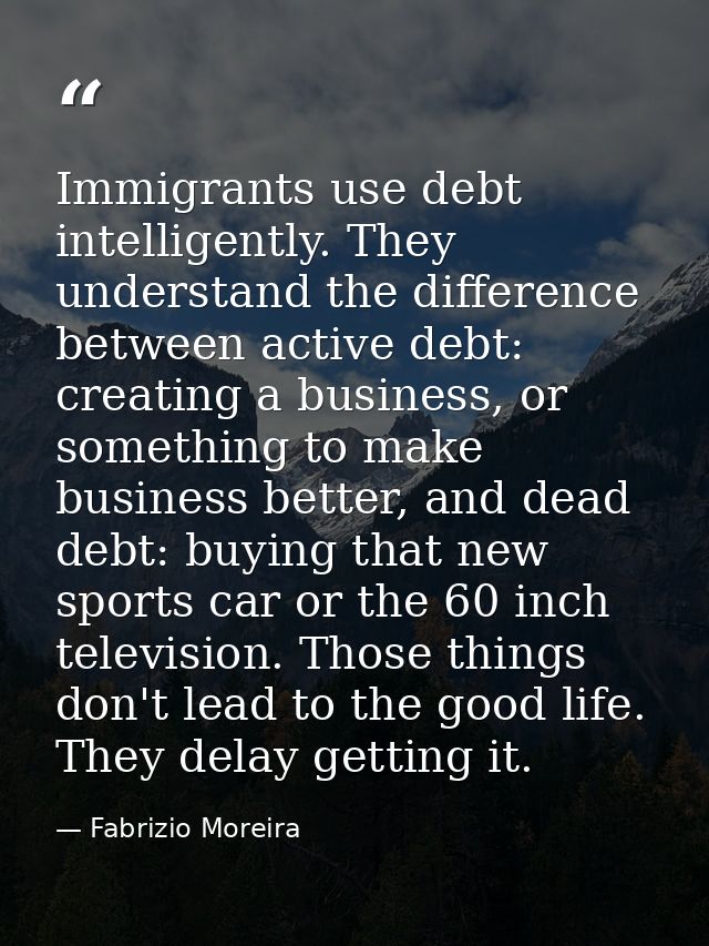 Immigrants use debt intelligently. They understand the difference between active debt: creating a business, or something — Fabrizio Moreira