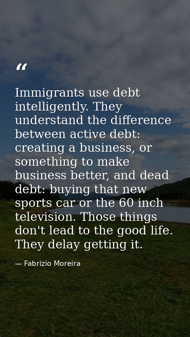 Immigrants use debt intelligently. They understand the difference between active debt: creating a business, or something — Fabrizio Moreira
