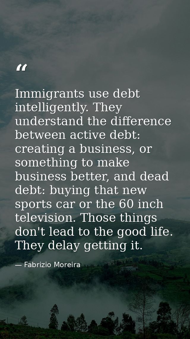 Immigrants use debt intelligently. They understand the difference between active debt: creating a business, or something — Fabrizio Moreira
