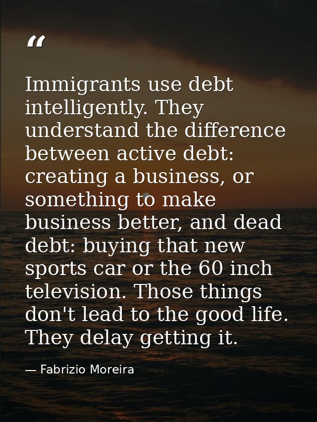 Immigrants use debt intelligently. They understand the difference between active debt: creating a business, or something — Fabrizio Moreira