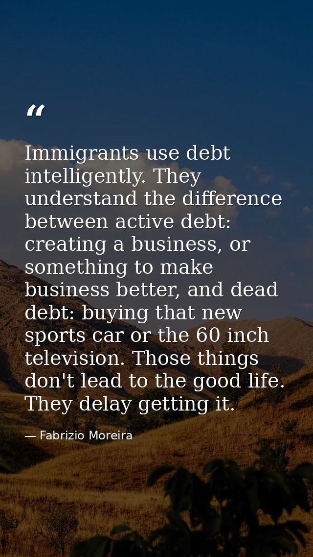 Immigrants use debt intelligently. They understand the difference between active debt: creating a business, or something — Fabrizio Moreira