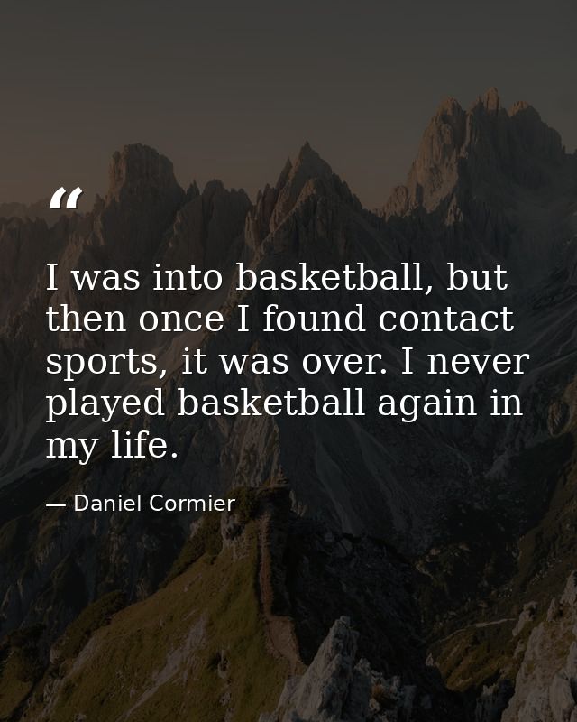 I was into basketball, but then once I found contact sports, it was over. I never played basketball again in my life. — Daniel Cormier