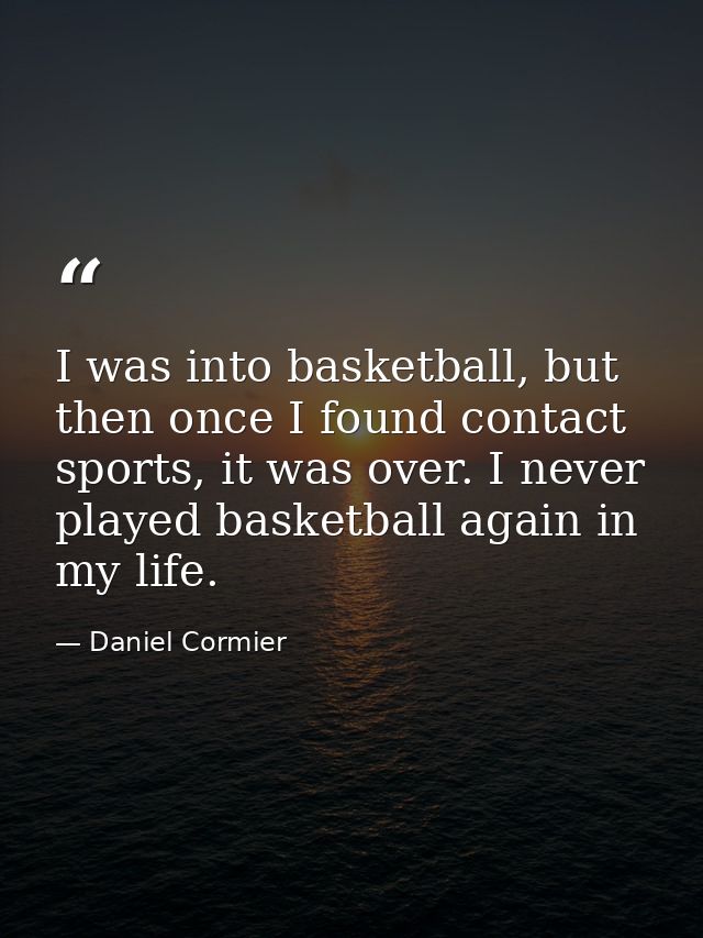 I was into basketball, but then once I found contact sports, it was over. I never played basketball again in my life. — Daniel Cormier