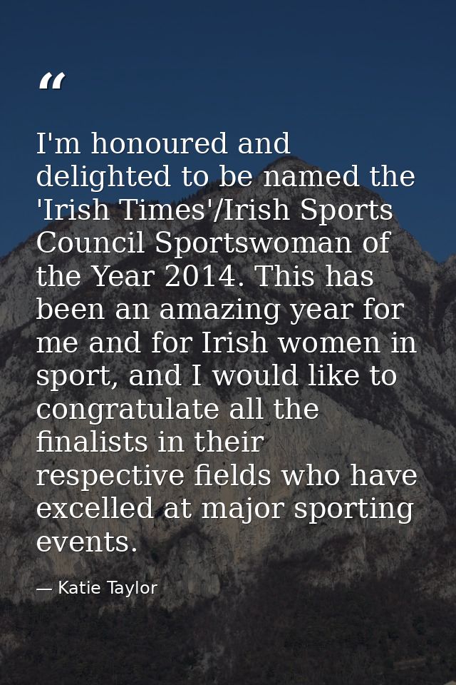 I'm honoured and delighted to be named the 'Irish Times'/Irish Sports Council Sportswoman of the Year 2014. This has bee — Katie Taylor