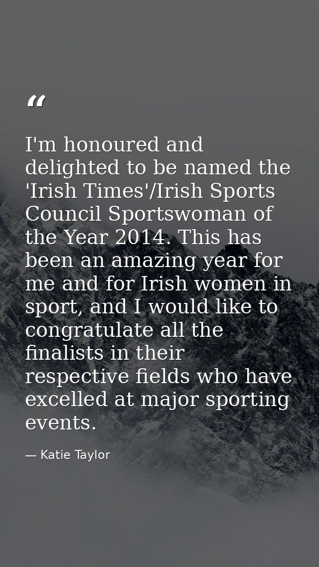 I'm honoured and delighted to be named the 'Irish Times'/Irish Sports Council Sportswoman of the Year 2014. This has bee — Katie Taylor