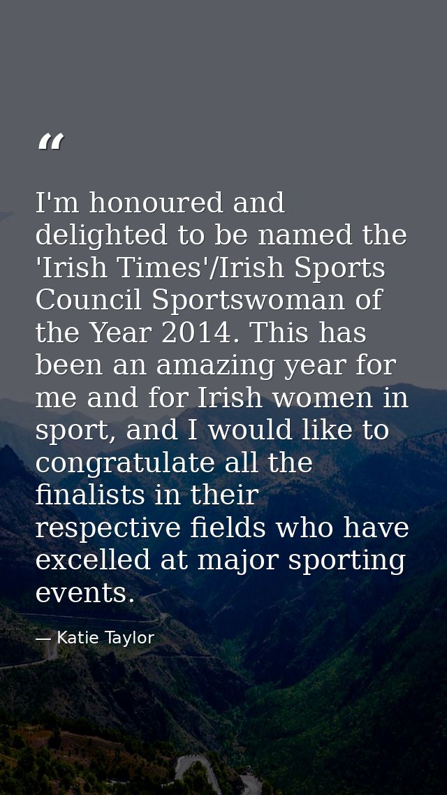 I'm honoured and delighted to be named the 'Irish Times'/Irish Sports Council Sportswoman of the Year 2014. This has bee — Katie Taylor