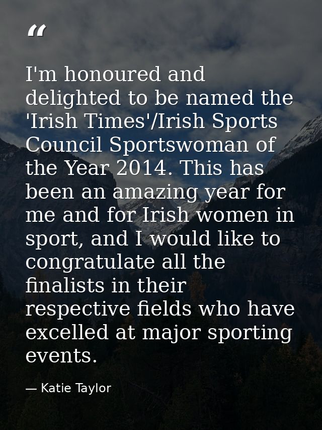 I'm honoured and delighted to be named the 'Irish Times'/Irish Sports Council Sportswoman of the Year 2014. This has bee — Katie Taylor
