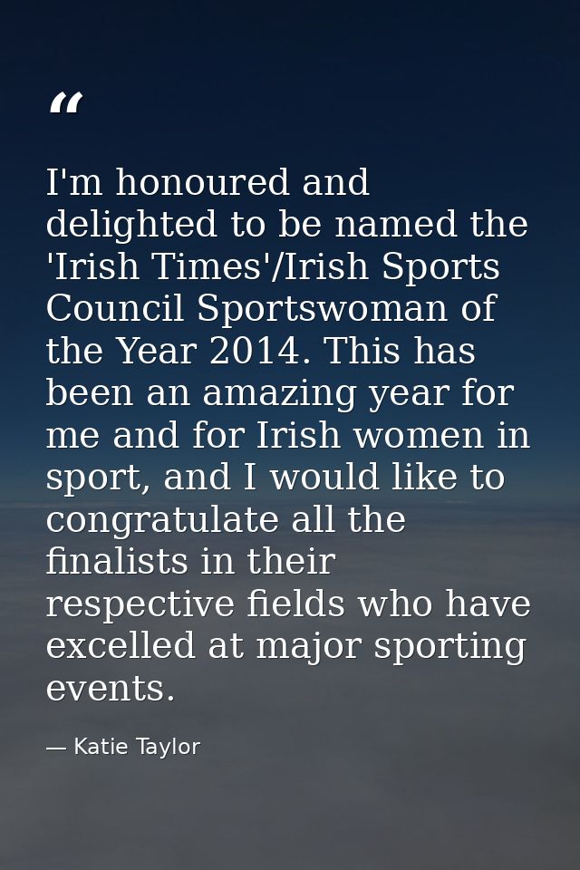 I'm honoured and delighted to be named the 'Irish Times'/Irish Sports Council Sportswoman of the Year 2014. This has bee — Katie Taylor