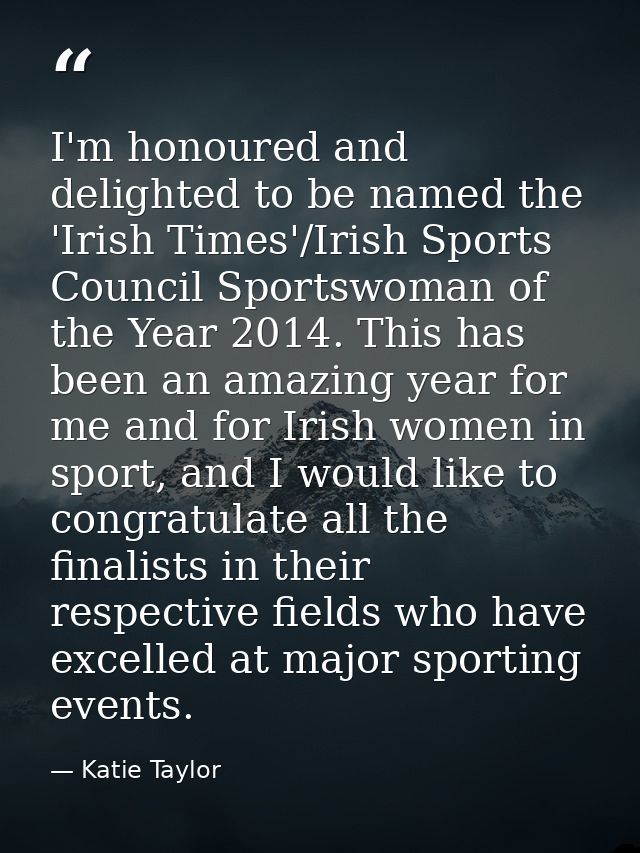I'm honoured and delighted to be named the 'Irish Times'/Irish Sports Council Sportswoman of the Year 2014. This has bee — Katie Taylor