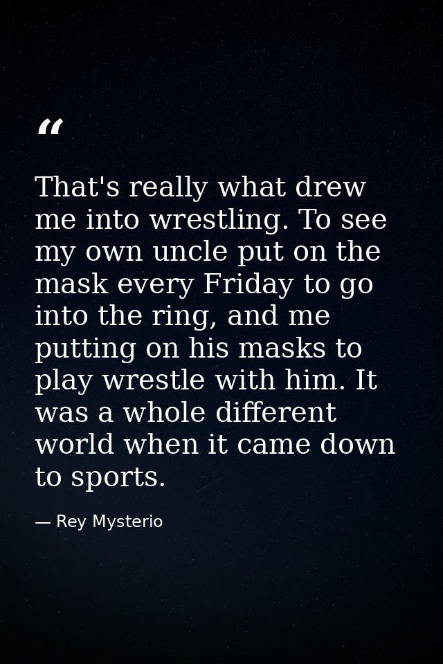 That's really what drew me into wrestling. To see my own uncle put on the mask every Friday to go into the ring, and me  — Rey Mysterio